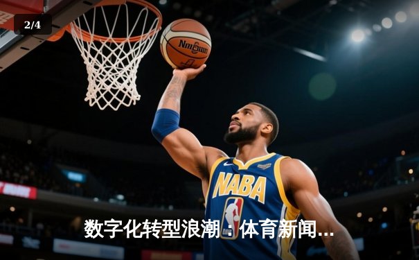 数字化转型浪潮：体育新闻如何重塑现代球迷体验与行业生态 - 2