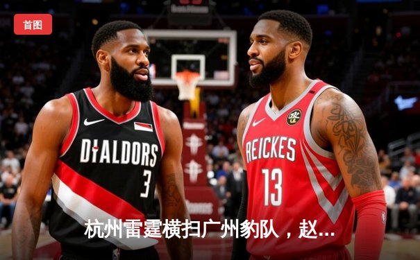 杭州雷霆横扫广州豹队，赵睿狂砍42分创赛季新高