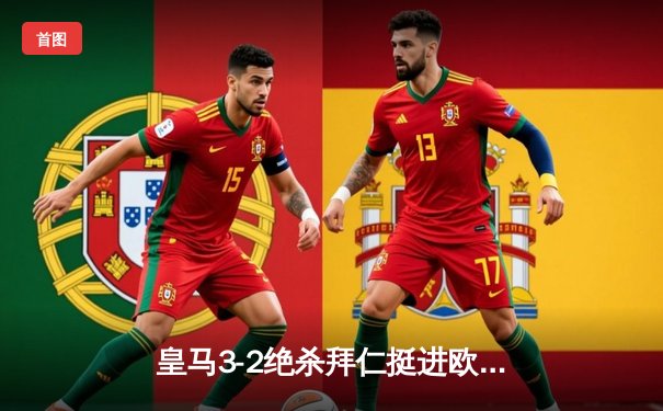 皇马3-2绝杀拜仁挺进欧冠决赛，本泽马加时赛点球制胜