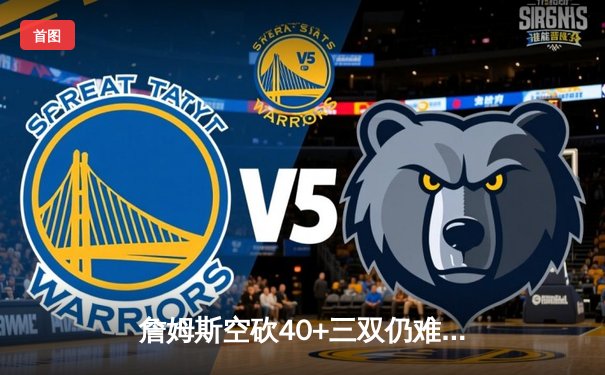 詹姆斯空砍40+三双仍难救主，湖人加时惜败掘金总分0-3陷绝境