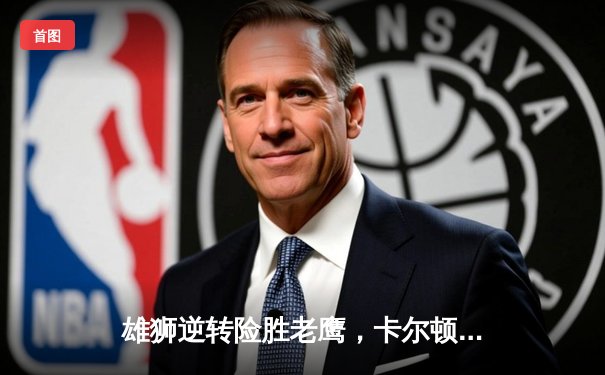 雄狮逆转险胜老鹰，卡尔顿末节爆发率队挺进季后赛