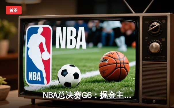 NBA总决赛G6：掘金主场险胜热火，约基奇三双夺赛点