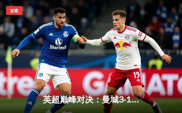 英超巅峰对决：曼城3-1力克曼联，哈兰德双响锁定胜局