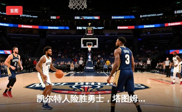 凯尔特人险胜勇士，塔图姆44分闪耀总决赛G1