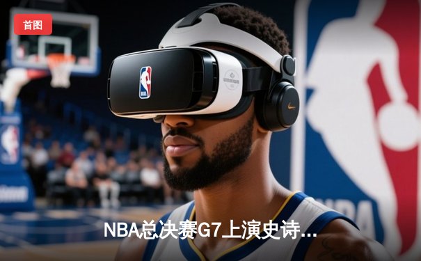 NBA总决赛G7上演史诗逆转，丹佛掘金加时险胜凯尔特人成功卫冕
