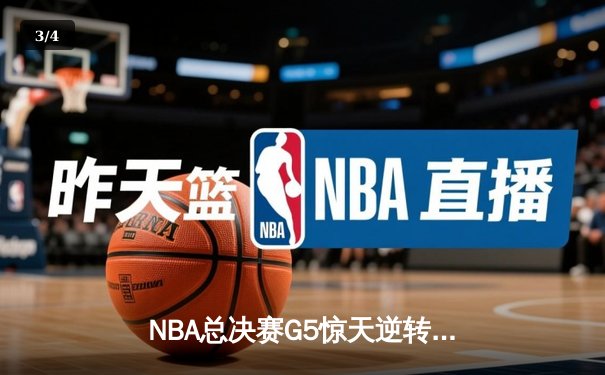NBA总决赛G5惊天逆转：凯尔特人绝地反击扳平总比分 - 3