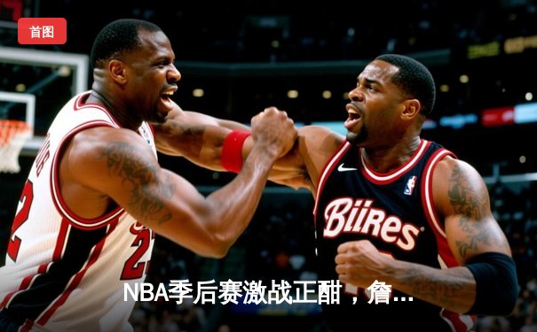 NBA季后赛激战正酣，詹姆斯关键绝杀助湖人险胜勇士，系列赛战成3：3平