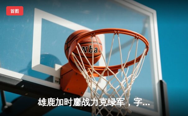 雄鹿加时鏖战力克绿军，字母哥44+14+7主宰关键战役