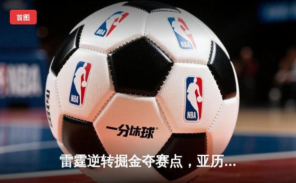 雷霆逆转掘金夺赛点，亚历山大39分导演西部半决赛经典之战