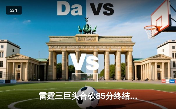 雷霆三巨头合砍85分终结雄鹿六连胜 亚历山大关键抢断锁定胜局 - 2