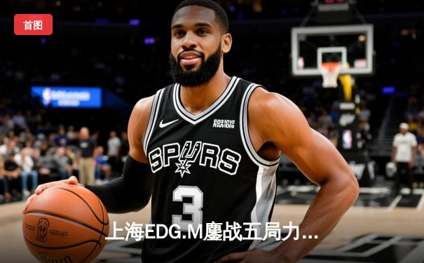 上海EDG.M鏖战五局力克北京WB，坦然关羽关键绕后锁定胜局