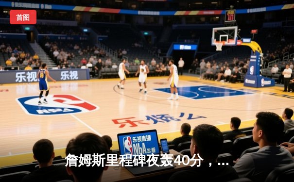 詹姆斯里程碑夜轰40分，湖人加时险胜勇士锁定季后赛关键席位