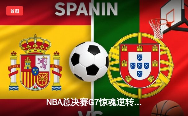 NBA总决赛G7惊魂逆转！凯尔特人加时险胜勇士夺第18冠