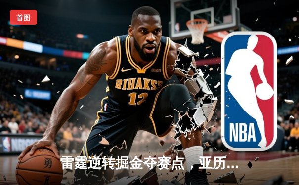雷霆逆转掘金夺赛点，亚历山大40+7+6统治加时赛