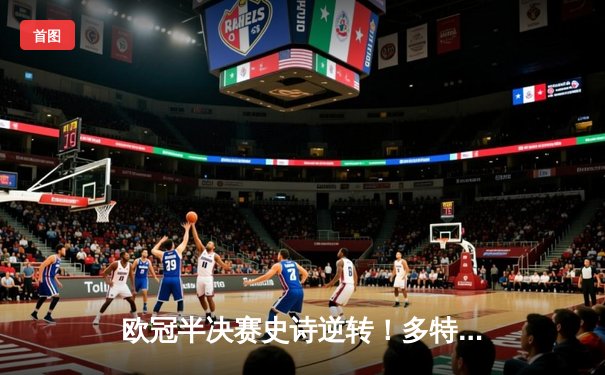 欧冠半决赛史诗逆转！多特蒙德4-3绝杀巴黎，桑乔独造三球闪耀威斯特法伦