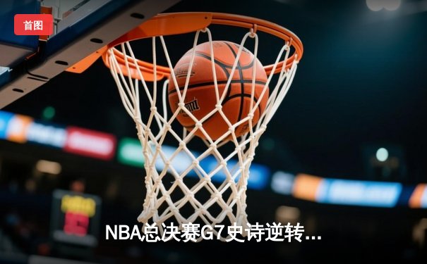 NBA总决赛G7史诗逆转：凯尔特人险胜勇士，塔图姆荣膺FMVP