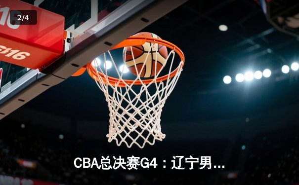 CBA总决赛G4：辽宁男篮加时苦战逆转新疆 3-1夺赛点 - 2