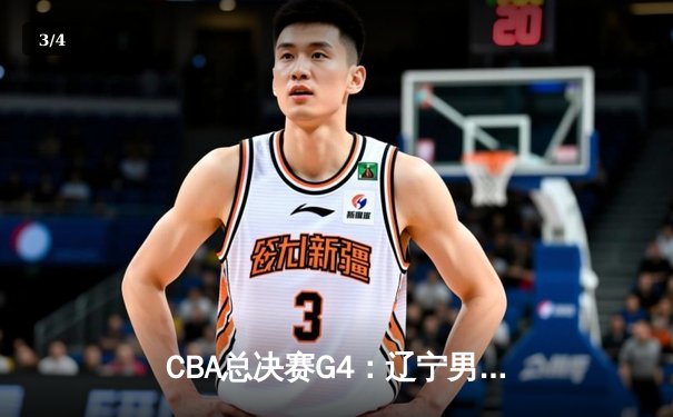 CBA总决赛G4：辽宁男篮加时苦战逆转新疆 3-1夺赛点 - 3