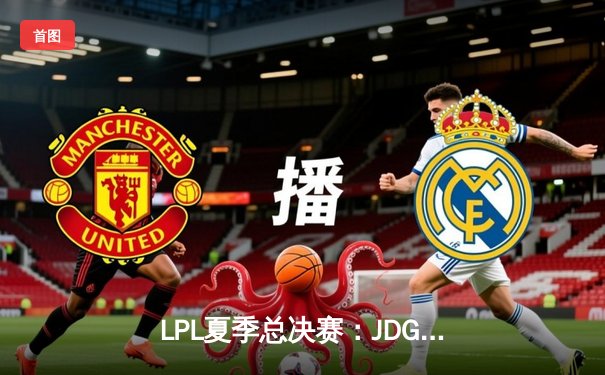 LPL夏季总决赛：JDG鏖战五局力克BLG，Knight沙皇绝境推演锁定世界赛门票