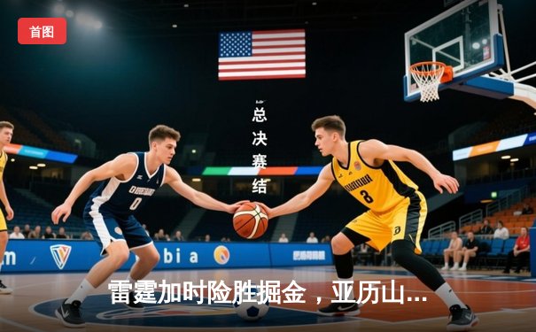 雷霆加时险胜掘金，亚历山大狂砍40分主导逆转好戏