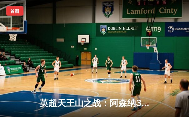 英超天王山之战：阿森纳3-1力克利物浦，萨卡传射主导逆转好戏