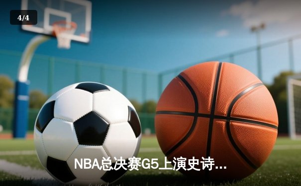 NBA总决赛G5上演史诗逆转！勇士末节轰21-0攻击波击溃凯尔特人 - 4