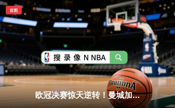 欧冠决赛惊天逆转！曼城加时3-2绝杀拜仁，哈兰德双响加冕金靴