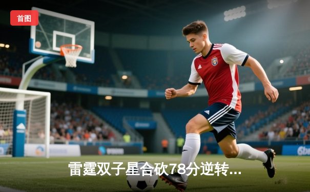 雷霆双子星合砍78分逆转掘金，亚历山大准三双击碎卫冕冠军主场金身