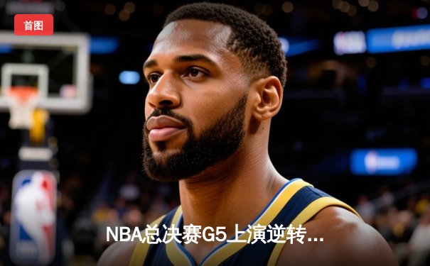NBA总决赛G5上演逆转神话，掘金主场险胜热火夺赛点