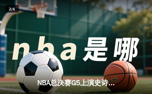 NBA总决赛G5上演史诗逆转，凯尔特人绝地反击拖入抢七 - 2