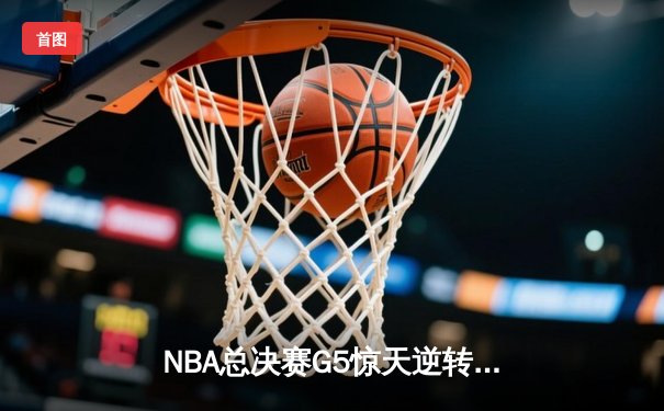 NBA总决赛G5惊天逆转：凯尔特人末节轰出24-2攻击波，塔图姆砍下32分率队夺赛点