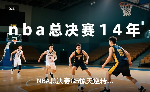 NBA总决赛G5惊天逆转：凯尔特人末节轰出24-2攻击波，塔图姆砍下32分率队夺赛点 - 2